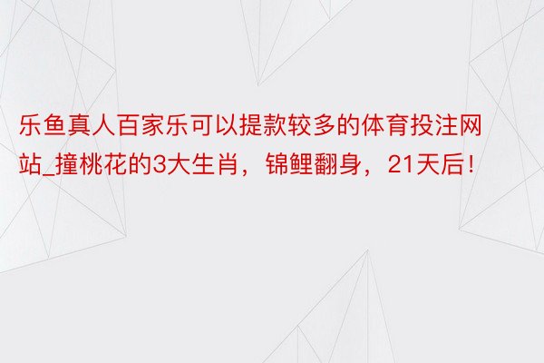 乐鱼真人百家乐可以提款较多的体育投注网站_撞桃花的3大生肖，锦鲤翻身，21天后！