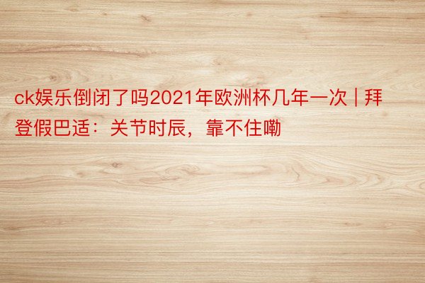 ck娱乐倒闭了吗2021年欧洲杯几年一次 | 拜登假巴适：关节时辰，靠不住嘞