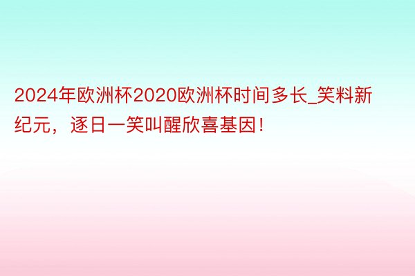 2024年欧洲杯2020欧洲杯时间多长_笑料新纪元，逐日一笑叫醒欣喜基因！