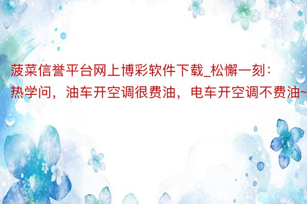 菠菜信誉平台网上博彩软件下载_松懈一刻：热学问，油车开空调很费油，电车开空调不费油~