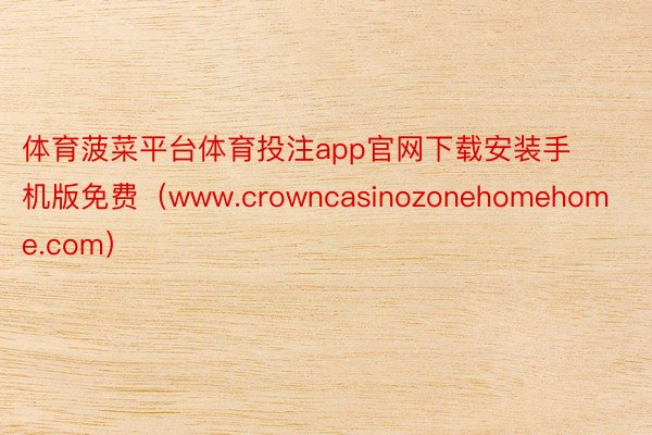 体育菠菜平台体育投注app官网下载安装手机版免费（www.crowncasinozonehomehome.com）