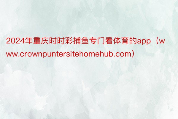 2024年重庆时时彩捕鱼专门看体育的app（www.crownpuntersitehomehub.com）