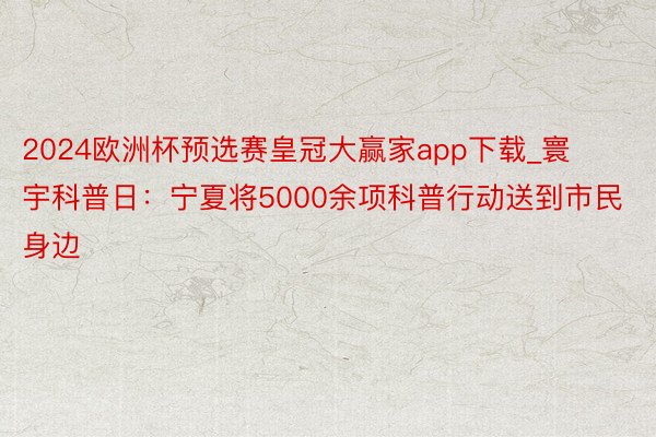 2024欧洲杯预选赛皇冠大赢家app下载_寰宇科普日：宁夏将5000余项科普行动送到市民身边