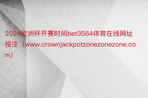 2024欧洲杯开赛时间bet3564体育在线网址投注（www.crownjackpotzonezonezone.com）