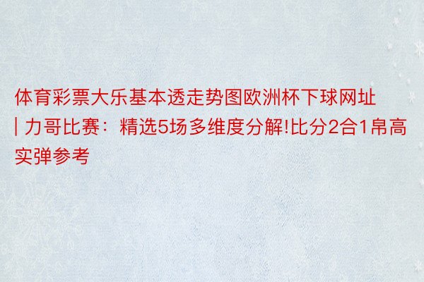 体育彩票大乐基本透走势图欧洲杯下球网址 | 力哥比赛：精选5场多维度分解!比分2合1帛高实弹参考