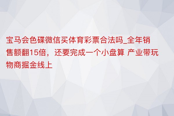 宝马会色碟微信买体育彩票合法吗_全年销售额翻15倍，还要完成一个小盘算 产业带玩物商掘金线上