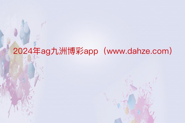 2024年ag九洲博彩app（www.dahze.com）