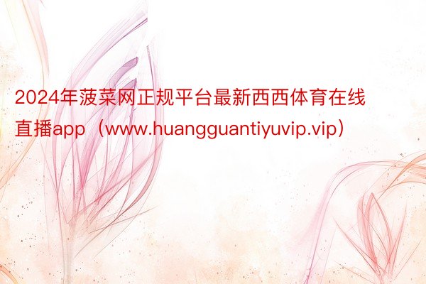 2024年菠菜网正规平台最新西西体育在线直播app（www.huangguantiyuvip.vip）