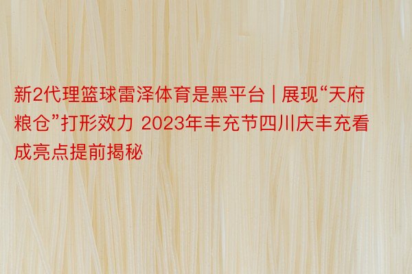 新2代理篮球雷泽体育是黑平台 | 展现“天府粮仓”打形效力 2023年丰充节四川庆丰充看成亮点提前揭秘