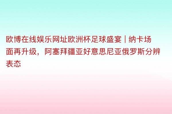 欧博在线娱乐网址欧洲杯足球盛宴 | 纳卡场面再升级，阿塞拜疆亚好意思尼亚俄罗斯分辨表态