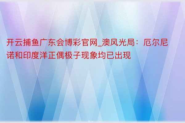 开云捕鱼广东会博彩官网_澳风光局：厄尔尼诺和印度洋正偶极子现象均已出现