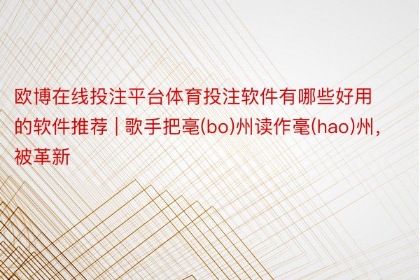 欧博在线投注平台体育投注软件有哪些好用的软件推荐 | 歌手把亳(bo)州读作毫(hao)州，被革新