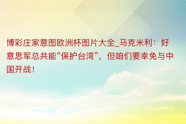 博彩庄家意图欧洲杯图片大全_马克米利：好意思军总共能“保护台湾”，但咱们要幸免与中国开战！