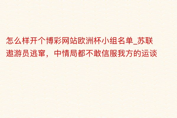 怎么样开个博彩网站欧洲杯小组名单_苏联遨游员逃窜，中情局都不敢信服我方的运谈