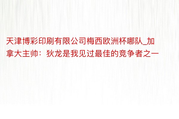 天津博彩印刷有限公司梅西欧洲杯哪队_加拿大主帅：狄龙是我见过最佳的竞争者之一