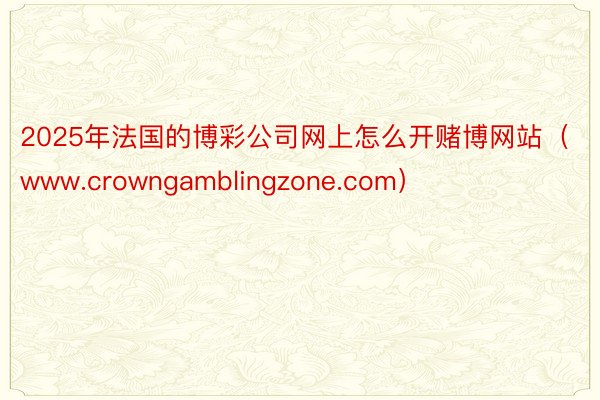 2025年法国的博彩公司网上怎么开赌博网站（www.crowngamblingzone.com）