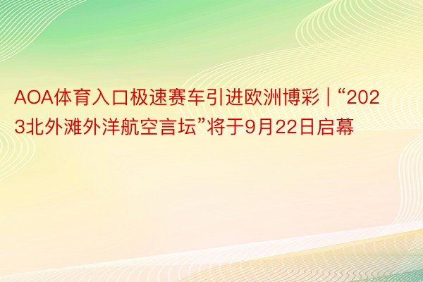 AOA体育入口极速赛车引进欧洲博彩 | “2023北外滩外洋航空言坛”将于9月22日启幕