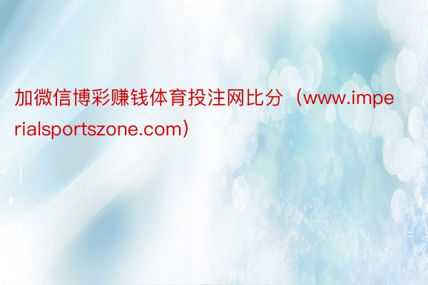 加微信博彩赚钱体育投注网比分（www.imperialsportszone.com）