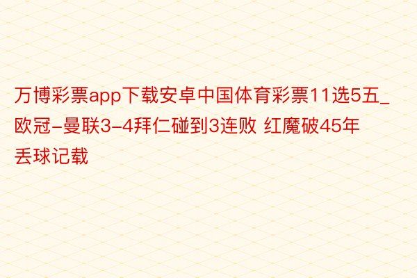 万博彩票app下载安卓中国体育彩票11选5五_欧冠-曼联3-4拜仁碰到3连败 红魔破45年丢球记载