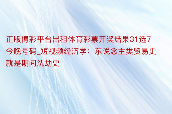 正版博彩平台出租体育彩票开奖结果31选7今晚号码_短视频经济学：东说念主类贸易史就是期间洗劫史