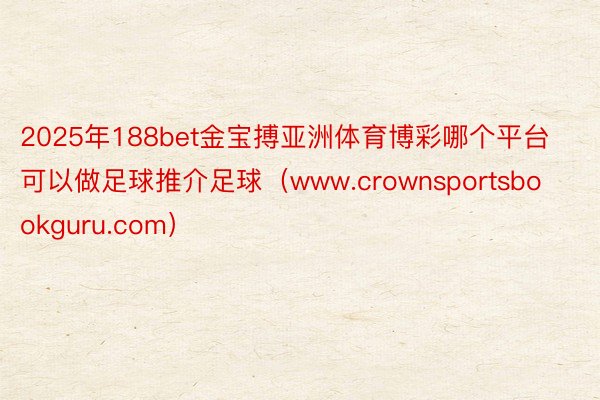 2025年188bet金宝搏亚洲体育博彩哪个平台可以做足球推介足球（www.crownsportsbookguru.com）