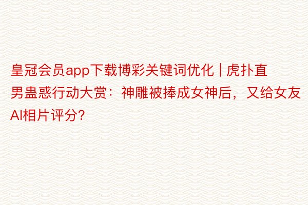 皇冠会员app下载博彩关键词优化 | 虎扑直男蛊惑行动大赏：神雕被捧成女神后，又给女友AI相片评分？