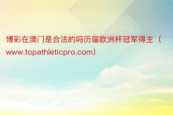 博彩在澳门是合法的吗历届欧洲杯冠军得主（www.topathleticpro.com）