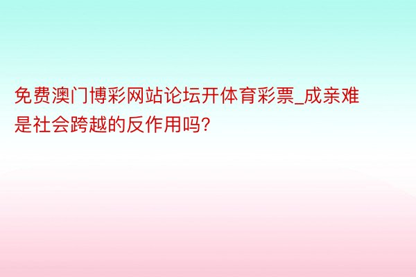 免费澳门博彩网站论坛开体育彩票_成亲难 是社会跨越的反作用吗？