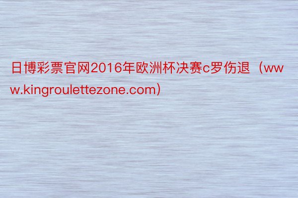 日博彩票官网2016年欧洲杯决赛c罗伤退（www.kingroulettezone.com）