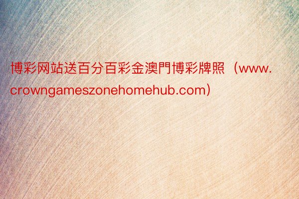 博彩网站送百分百彩金澳門博彩牌照（www.crowngameszonehomehub.com）