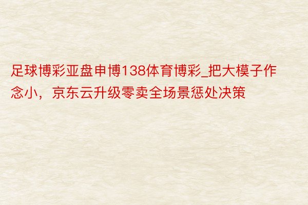 足球博彩亚盘申博138体育博彩_把大模子作念小，京东云升级零卖全场景惩处决策