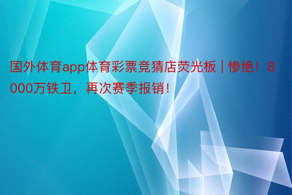 国外体育app体育彩票竞猜店荧光板 | 惨绝！8000万铁卫，再次赛季报销！