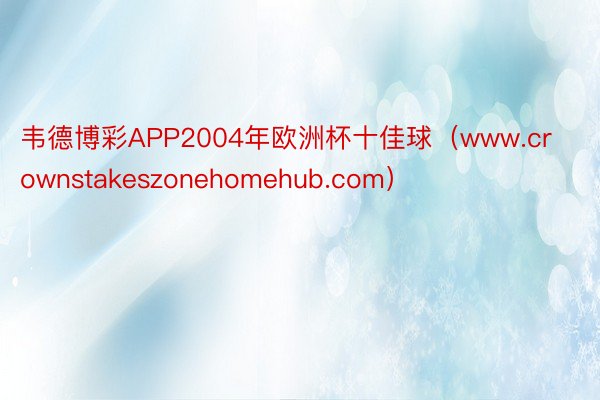 韦德博彩APP2004年欧洲杯十佳球（www.crownstakeszonehomehub.com）