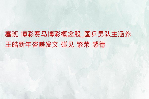 塞班 博彩赛马博彩概念股_国乒男队主涵养王皓新年咨嗟发文 碰见 繁荣 感德