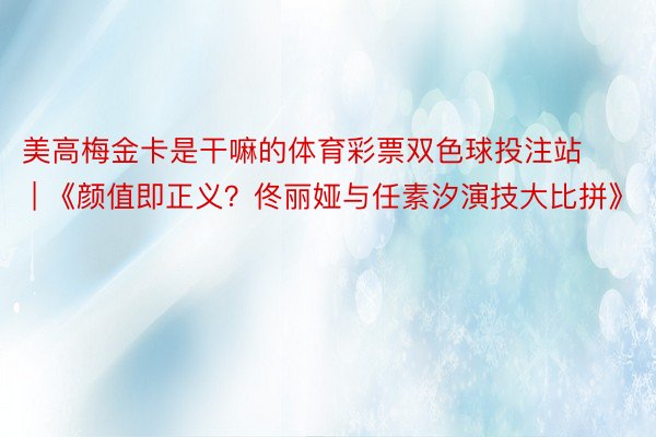 美高梅金卡是干嘛的体育彩票双色球投注站 | 《颜值即正义？佟丽娅与任素汐演技大比拼》