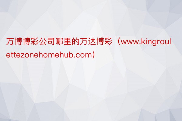 万博博彩公司哪里的万达博彩（www.kingroulettezonehomehub.com）