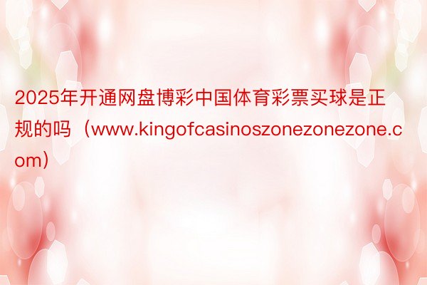 2025年开通网盘博彩中国体育彩票买球是正规的吗（www.kingofcasinoszonezonezone.com）