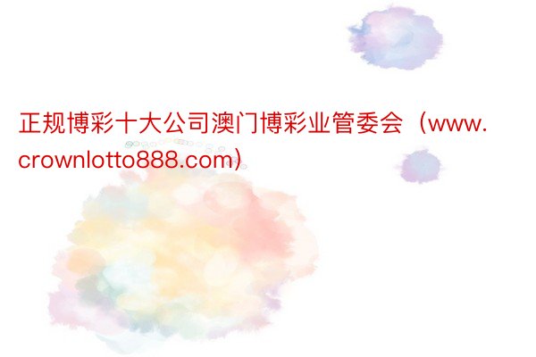 正规博彩十大公司澳门博彩业管委会（www.crownlotto888.com）