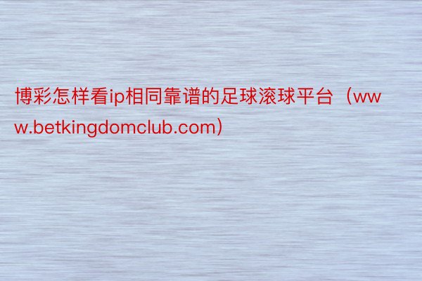 博彩怎样看ip相同靠谱的足球滚球平台（www.betkingdomclub.com）