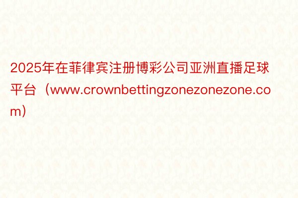 2025年在菲律宾注册博彩公司亚洲直播足球平台（www.crownbettingzonezonezone.com）