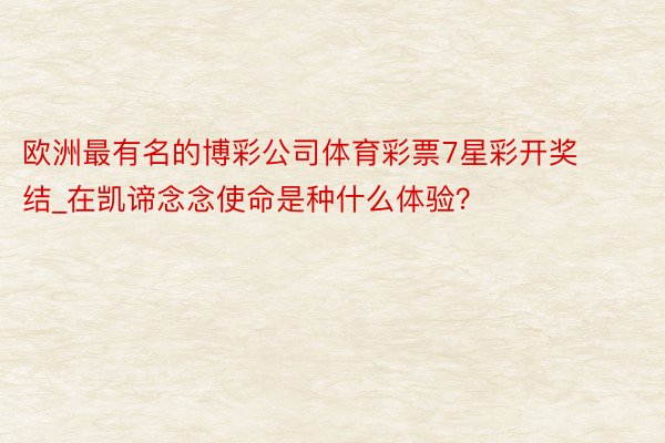 欧洲最有名的博彩公司体育彩票7星彩开奖结_在凯谛念念使命是种什么体验？