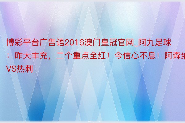 博彩平台广告语2016澳门皇冠官网_阿九足球：昨大丰充，二个重点全红！今信心不息！阿森纳VS热刺