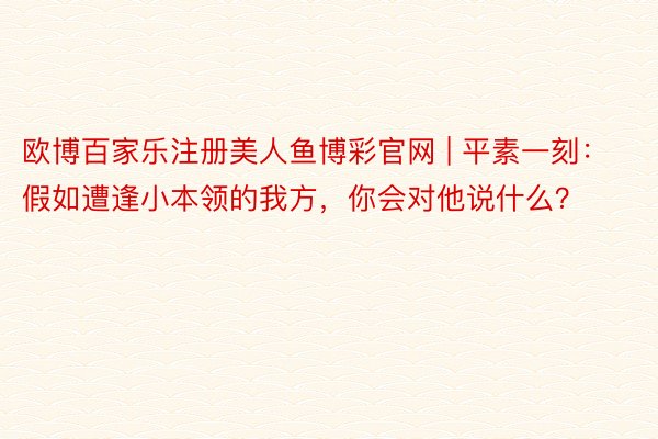 欧博百家乐注册美人鱼博彩官网 | 平素一刻:假如遭逢小本领的我方,你会对他说什么?