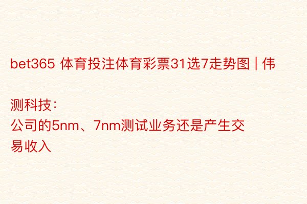 bet365 体育投注体育彩票31选7走势图 | 伟测科技:
公司的5nm、7nm测试业务还是产生交易收入