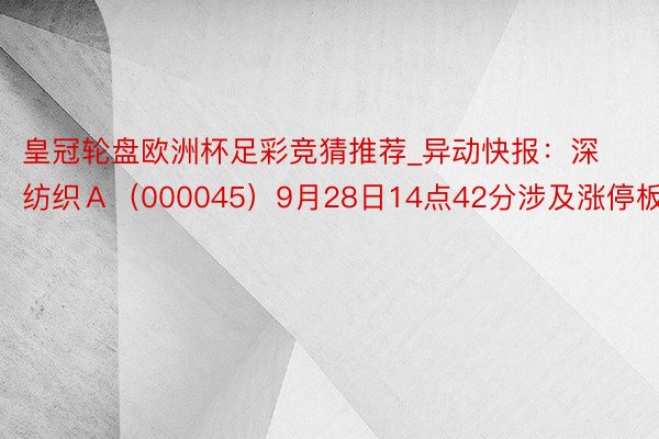 皇冠轮盘欧洲杯足彩竞猜推荐_异动快报:深纺织A(000045)9月28日14点42分涉及涨停板