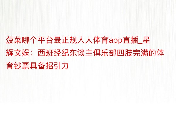菠菜哪个平台最正规人人体育app直播_星辉文娱:西班经纪东谈主俱乐部四肢完满的体育钞票具备招引力