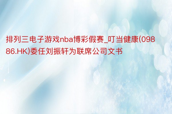 排列三电子游戏nba博彩假赛_叮当健康(09886.HK)委任刘振轩为联席公司文书